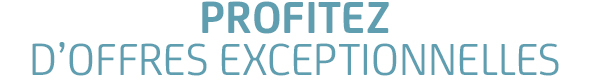 PROFITEZ D’OFFRES EXCEPTIONNELLES