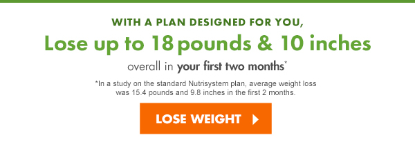 WITH A PLAN DESIGNED FOR YOU, Lose up to 18 lbs & 10 inches overall in your first two months*  *In study on the standard Nutrisystem plan, average weight loss was 15.4 pounds and 9.8 inches in the first 2 months.